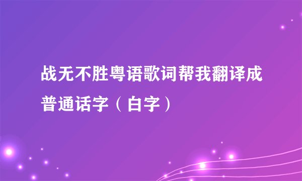 战无不胜粤语歌词帮我翻译成普通话字（白字）