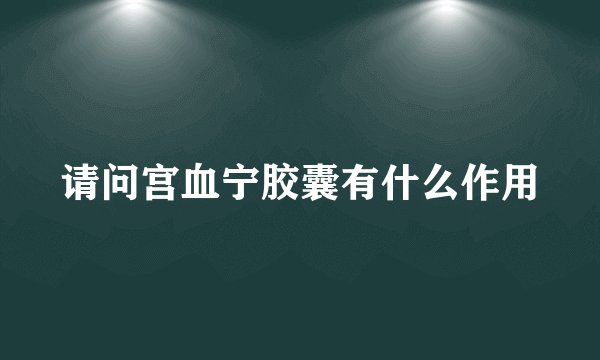 请问宫血宁胶囊有什么作用