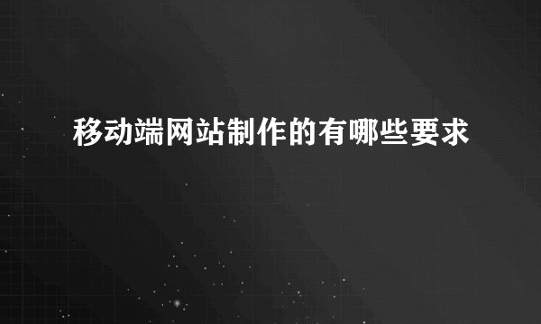 移动端网站制作的有哪些要求