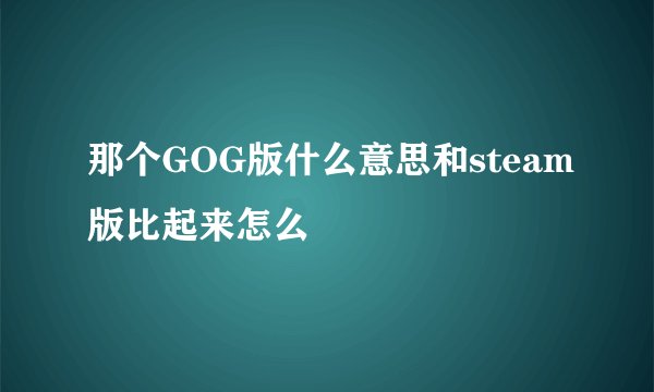 那个GOG版什么意思和steam版比起来怎么