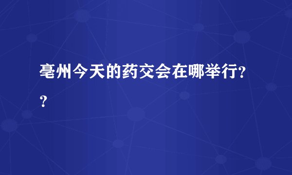 亳州今天的药交会在哪举行??