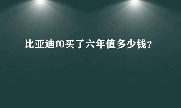 比亚迪f0买了六年值多少钱？