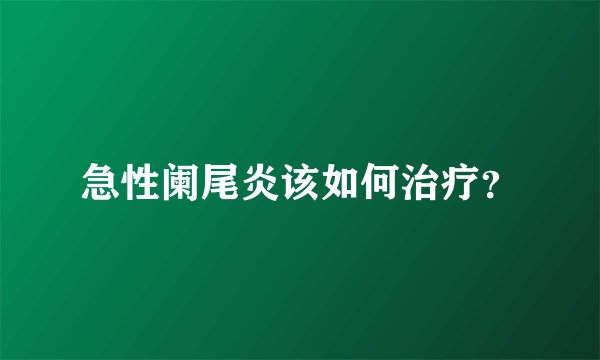 急性阑尾炎该如何治疗？