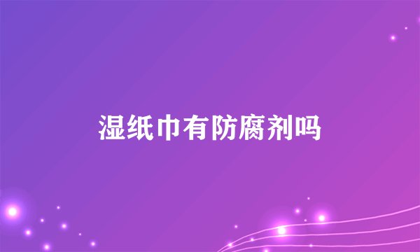 湿纸巾有防腐剂吗