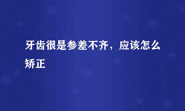 牙齿很是参差不齐，应该怎么矫正