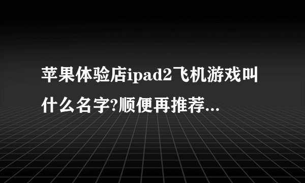 苹果体验店ipad2飞机游戏叫什么名字?顺便再推荐几个好玩的游戏(免费