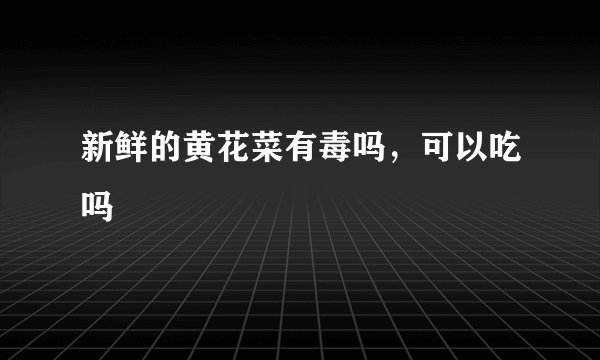 新鲜的黄花菜有毒吗,可以吃吗