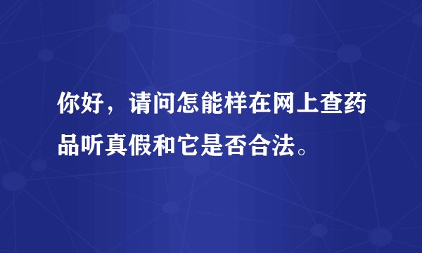 你好,请问怎能样在网上查药品听真假和它是否合法。