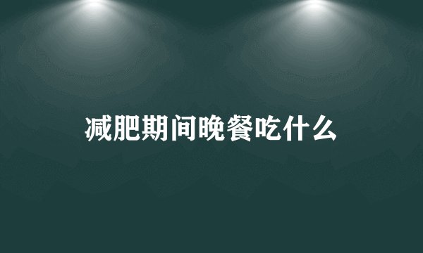 减肥期间晚餐吃什么