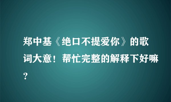郑中基《绝口不提爱你》的歌词大意!帮忙完整的解释下好嘛?