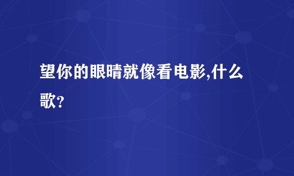 望你的眼晴就像看电影,什么歌？