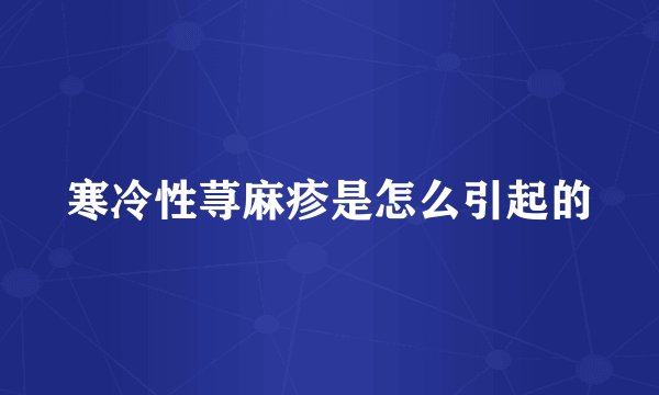 寒冷性荨麻疹是怎么引起的