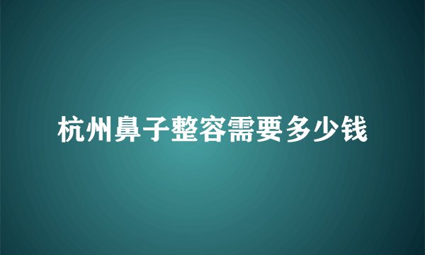 杭州鼻子整容需要多少钱