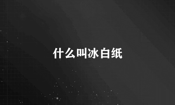 什么叫冰白纸