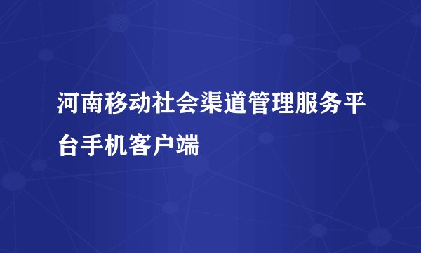 河南移动社会渠道管理服务平台手机客户端