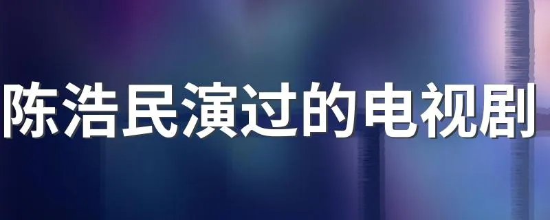 陈浩民演过的电视剧 陈浩民主演电视剧都有哪些