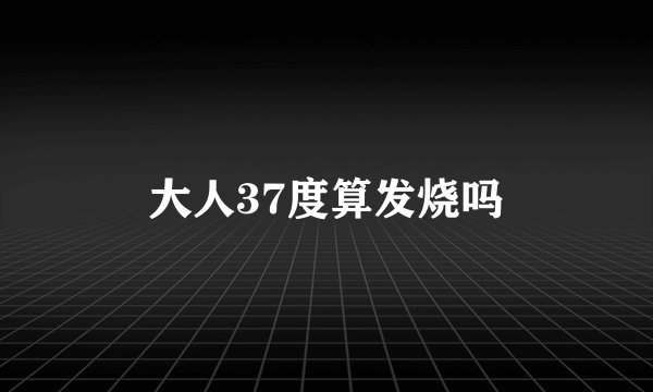 大人37度算发烧吗