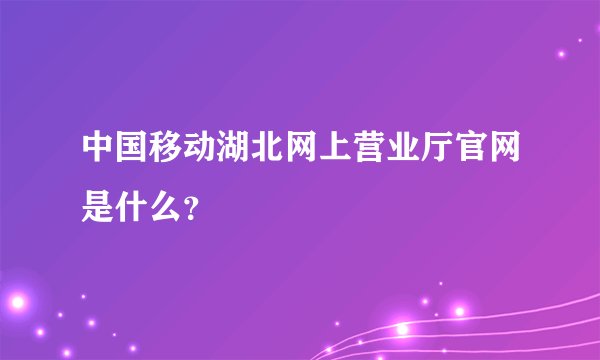 中国移动湖北网上营业厅官网是什么？