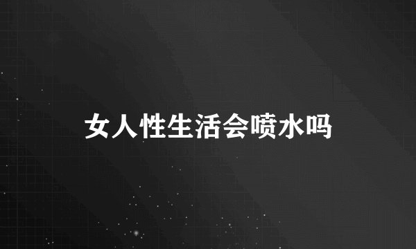 女人性生活会喷水吗
