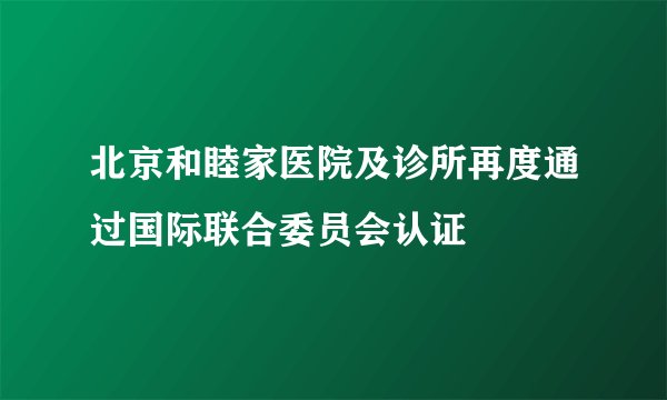 北京和睦家医院及诊所再度通过国际联合委员会认证