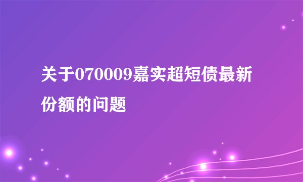 关于070009嘉实超短债最新份额的问题