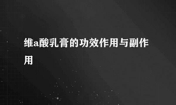 维a酸乳膏的功效作用与副作用