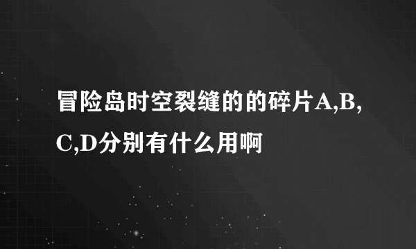 冒险岛时空裂缝的的碎片A,B,C,D分别有什么用啊