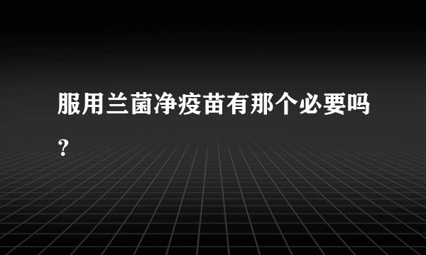 服用兰菌净疫苗有那个必要吗？