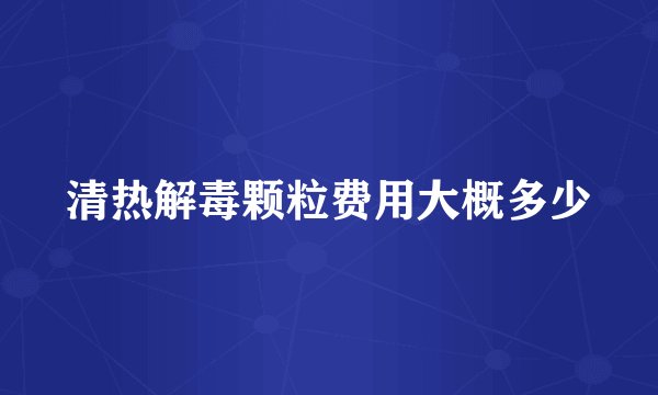 清热解毒颗粒费用大概多少