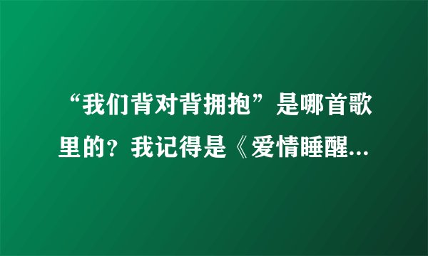 “我们背对背拥抱”是哪首歌里的？我记得是《爱情睡醒了》里的插曲。