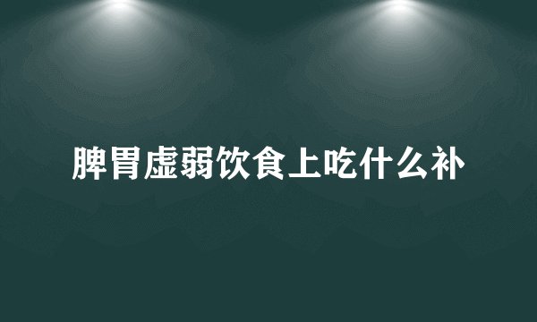 脾胃虚弱饮食上吃什么补