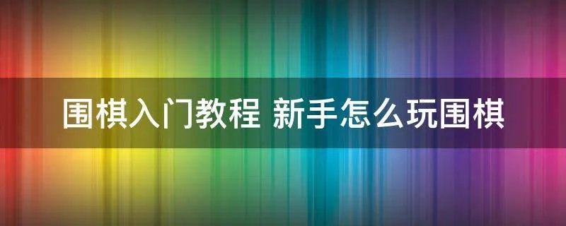 围棋入门教程 新手怎么玩围棋