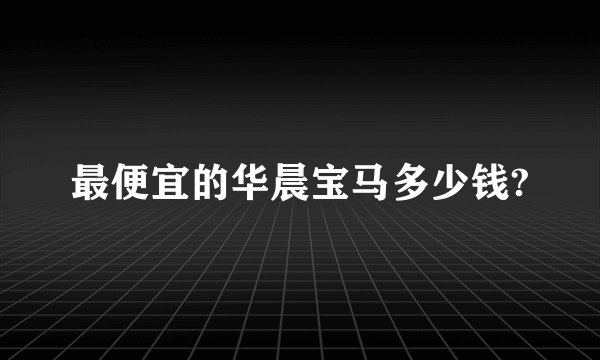 最便宜的华晨宝马多少钱?