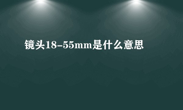 镜头18-55mm是什么意思