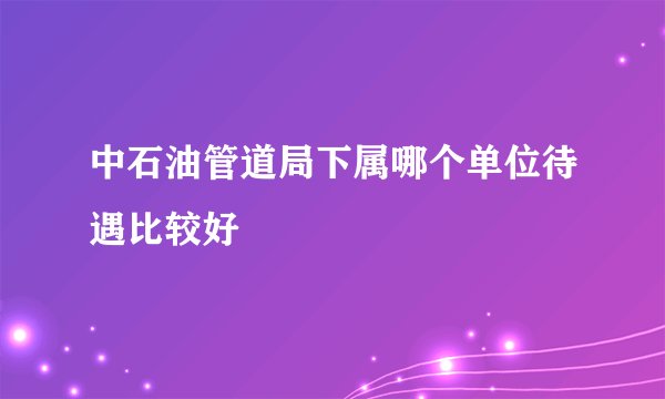 中石油管道局下属哪个单位待遇比较好