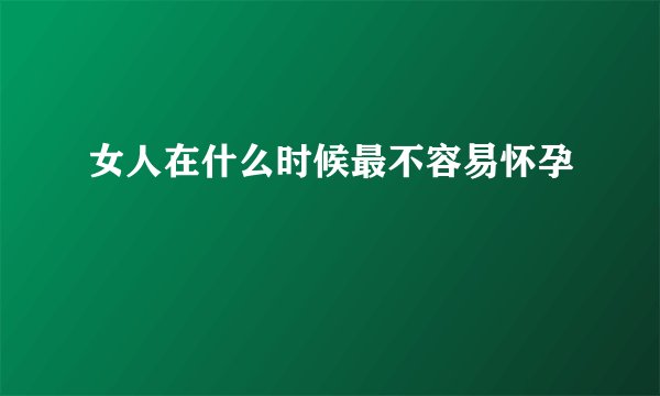 女人在什么时候最不容易怀孕