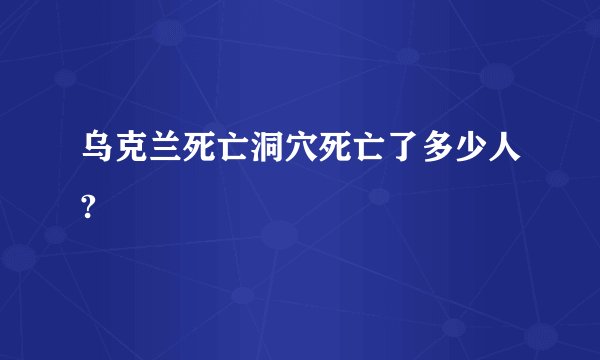 乌克兰死亡洞穴死亡了多少人?