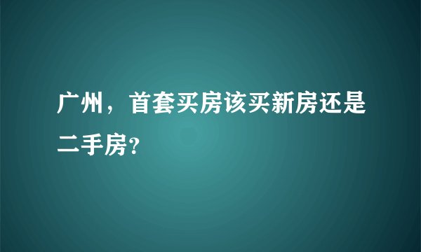 广州，首套买房该买新房还是二手房？