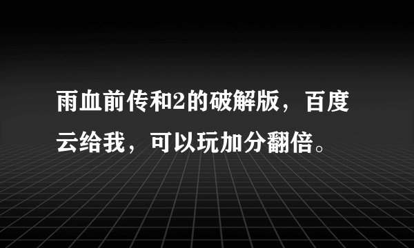 雨血前传和2的破解版，百度云给我，可以玩加分翻倍。