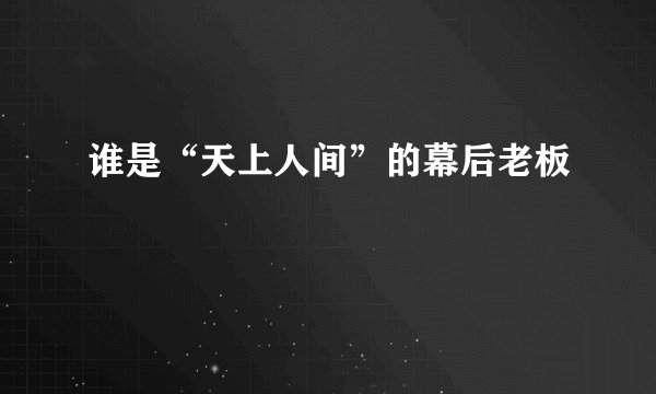 谁是“天上人间”的幕后老板