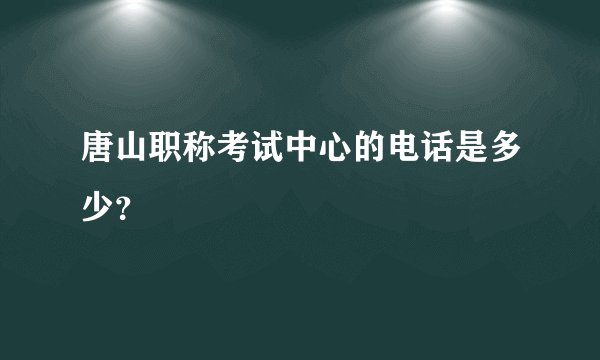 唐山职称考试中心的电话是多少？