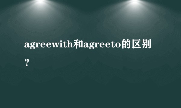 agreewith和agreeto的区别?
