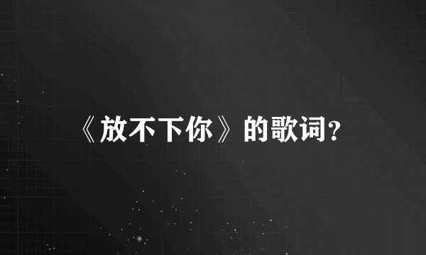 《放不下你》的歌词？