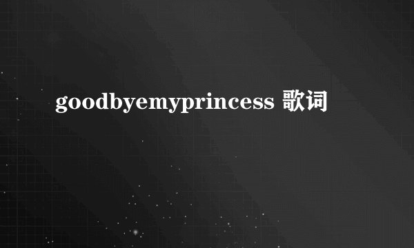 goodbyemyprincess 歌词