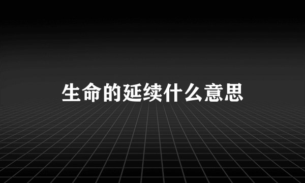 生命的延续什么意思