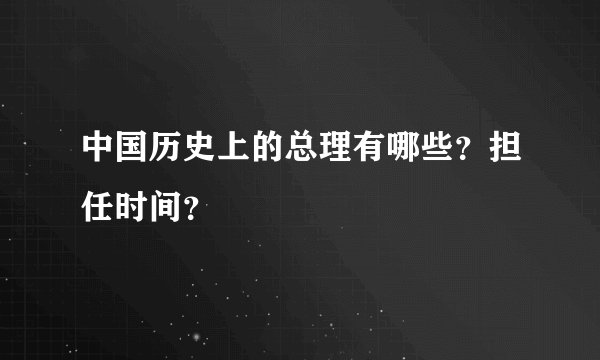 中国历史上的总理有哪些？担任时间？