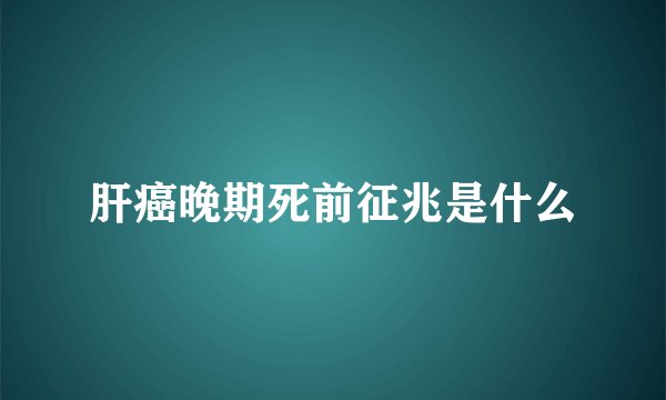 肝癌晚期死前征兆是什么
