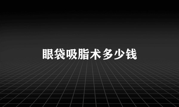 眼袋吸脂术多少钱