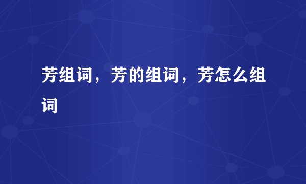 芳组词，芳的组词，芳怎么组词