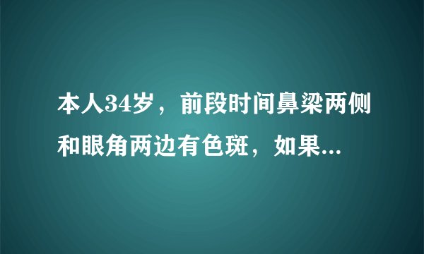 本人34岁，前段时间鼻梁两侧和眼角两边有色斑，如果出...